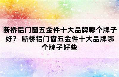 断桥铝门窗五金件十大品牌哪个牌子好？ 断桥铝门窗五金件十大品牌哪个牌子好些